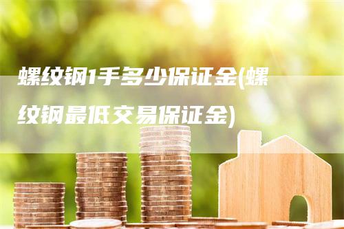 螺纹钢1手多少保证金(螺纹钢最低交易保证金)