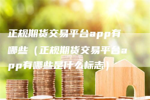 正规期货交易平台app有哪些（正规期货交易平台app有哪些是什么标志）