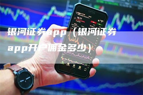 银河证券app（银河证券app开户佣金多少）