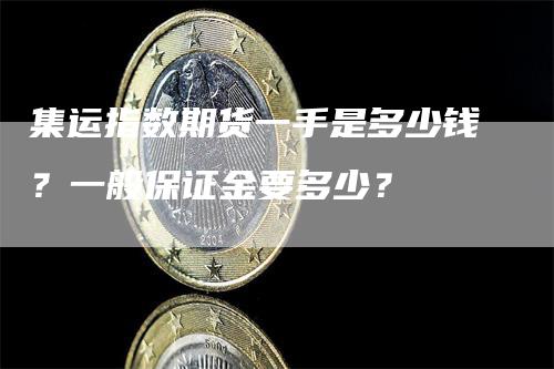 集运指数期货一手是多少钱？一般保证金要多少？