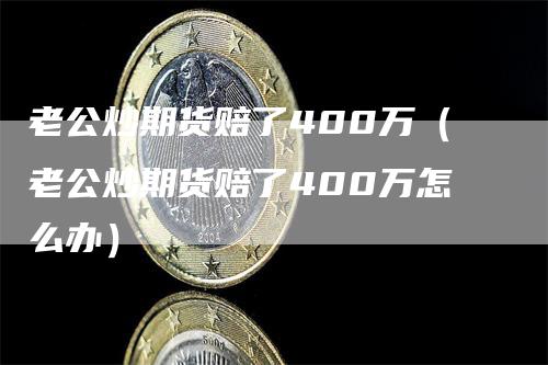 老公炒期货赔了400万（老公炒期货赔了400万怎么办）