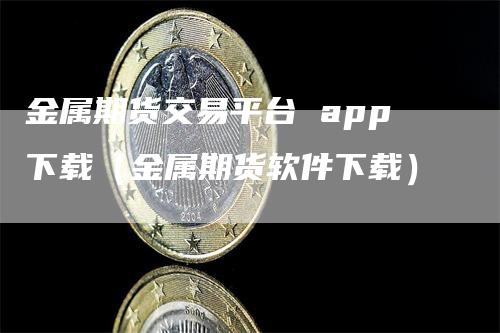 金属期货交易平台 app下载（金属期货软件下载）