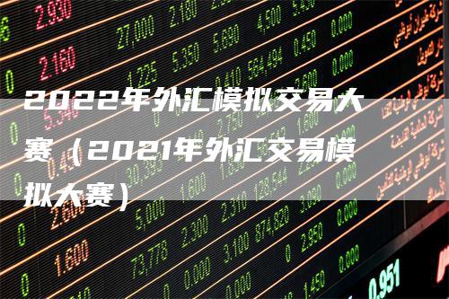 2022年外汇模拟交易大赛（2021年外汇交易模拟大赛）