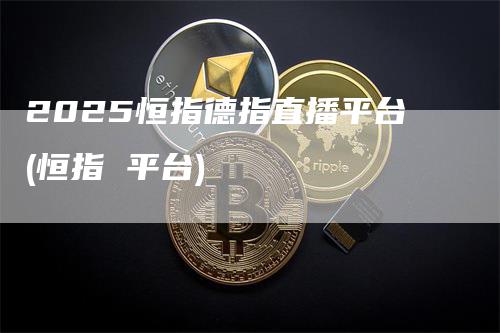 2025恒指德指直播平台(恒指 平台)