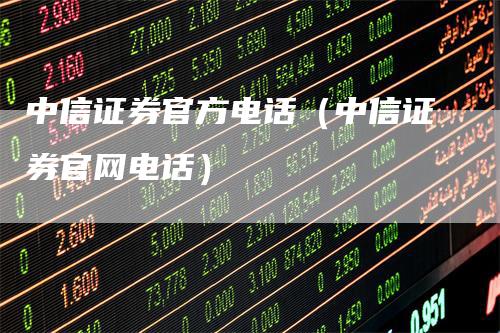 中信证券官方电话（中信证券官网电话）