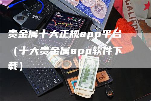 贵金属十大正规app平台（十大贵金属app软件下载）