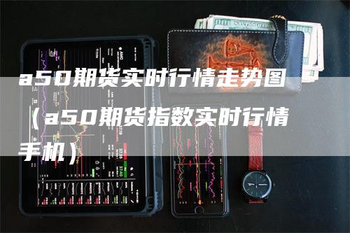 a50期货实时行情走势图（a50期货指数实时行情手机）