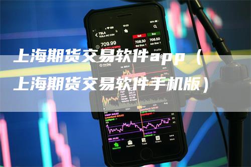 上海期货交易软件app（上海期货交易软件手机版）