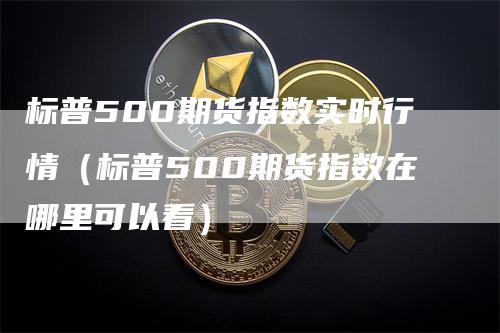 标普500期货指数实时行情（标普500期货指数在哪里可以看）