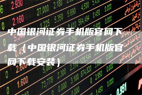 中国银河证券手机版官网下载（中国银河证券手机版官网下载安装）