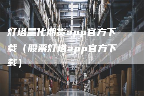 灯塔量化期货app官方下载（股票灯塔app官方下载）