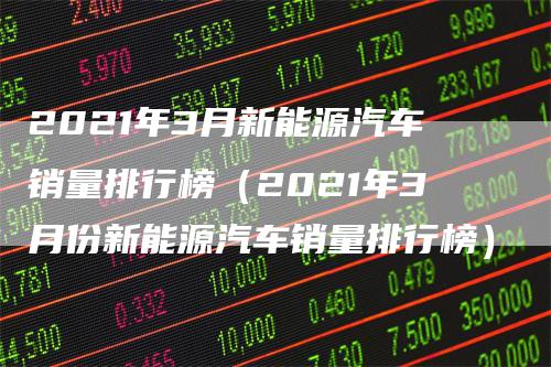 2021年3月新能源汽车销量排行榜（2021年3月份新能源汽车销量排行榜）