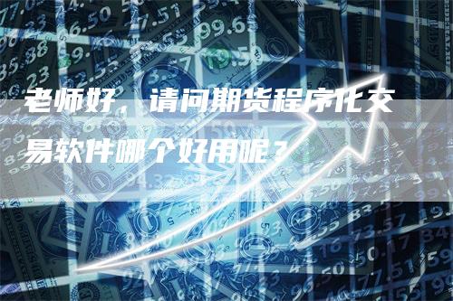 老师好，请问期货程序化交易软件哪个好用呢？