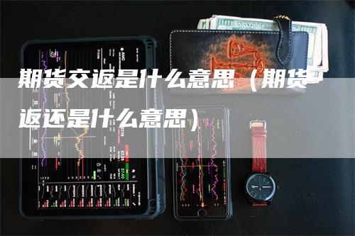 期货交返是什么意思（期货返还是什么意思）