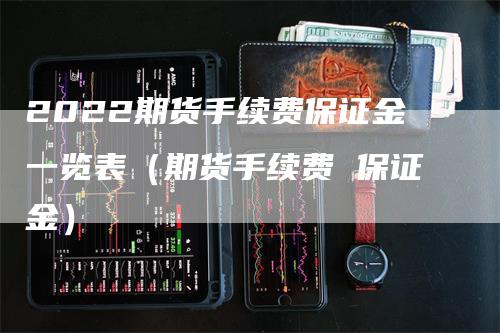 2022期货手续费保证金一览表（期货手续费 保证金）