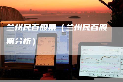 兰州民百股票（兰州民百股票分析）