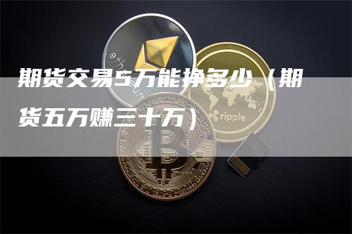 期货交易5万能挣多少（期货五万赚三十万）