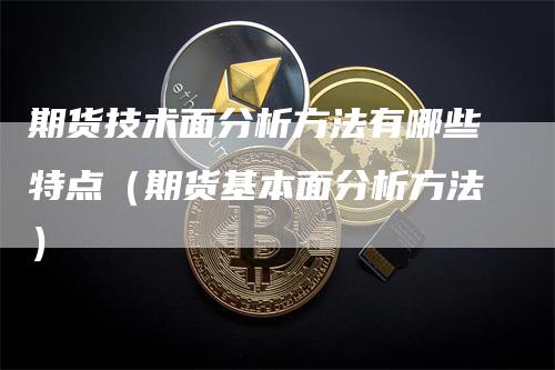 期货技术面分析方法有哪些特点（期货基本面分析方法）