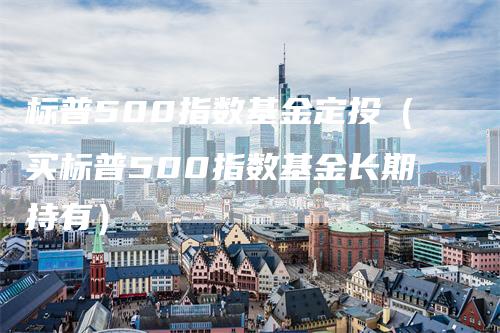 标普500指数基金定投（买标普500指数基金长期持有）