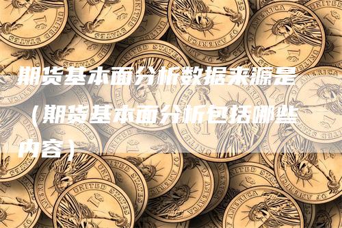 期货基本面分析数据来源是（期货基本面分析包括哪些内容）