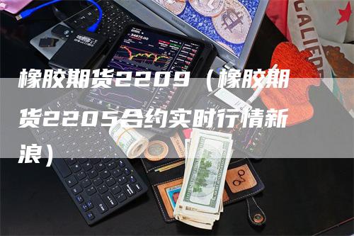 橡胶期货2209（橡胶期货2205合约实时行情新浪）