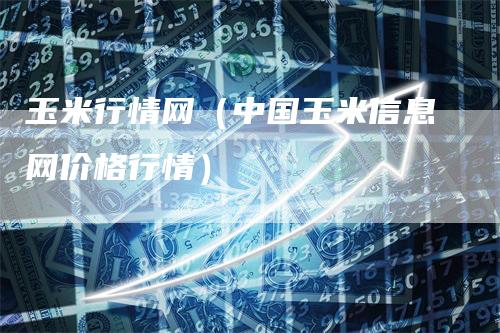 玉米行情网（中国玉米信息网价格行情）