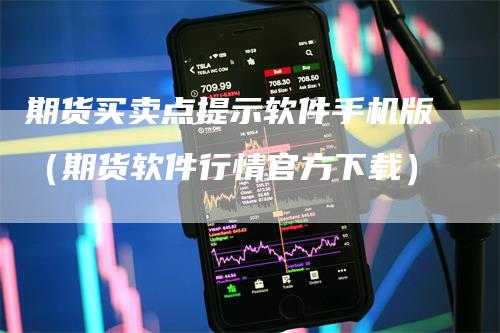 期货买卖点提示软件手机版（期货软件行情官方下载）