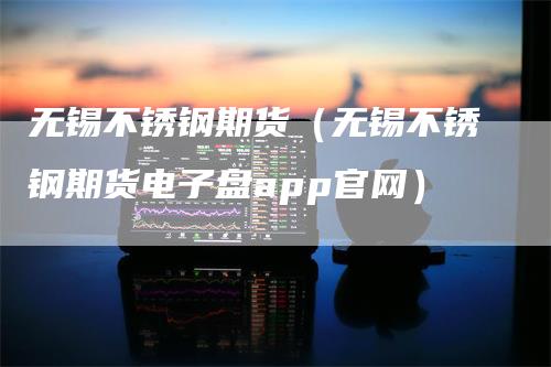 无锡不锈钢期货（无锡不锈钢期货电子盘app官网）