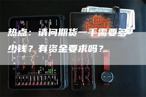 热点：请问期货一手需要多少钱？有资金要求吗？