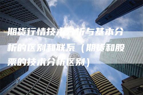 期货行情技术分析与基本分析的区别和联系（期货和股票的技术分析区别）