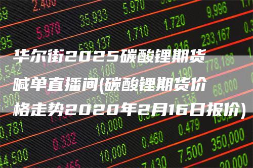 华尔街2025碳酸锂期货喊单直播间(碳酸锂期货价格走势2020年2月16日报价)