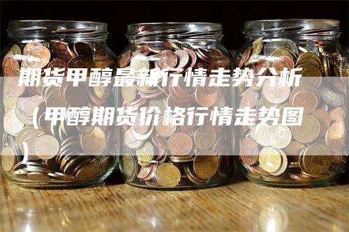 期货甲醇最新行情走势分析（甲醇期货价格行情走势图）