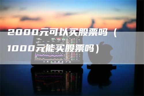 2000元可以买股票吗（1000元能买股票吗）