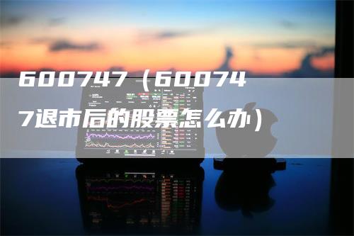 600747（600747退市后的股票怎么办）