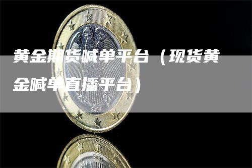 黄金期货喊单平台（现货黄金喊单直播平台）