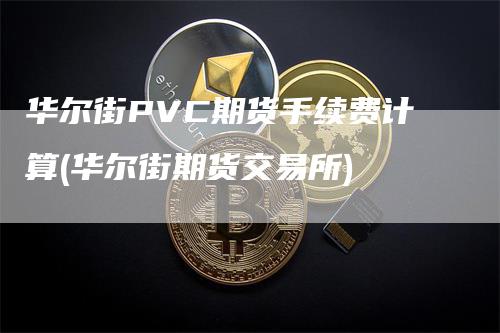 华尔街PVC期货手续费计算(华尔街期货交易所)