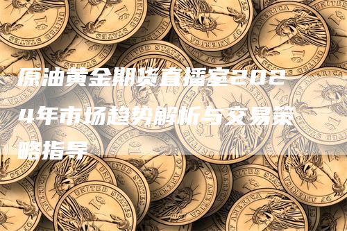 原油黄金期货直播室2024年市场趋势解析与交易策略指导