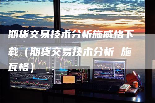 期货交易技术分析施威格下载（期货交易技术分析 施瓦格）