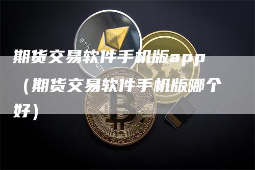 期货交易软件手机版app（期货交易软件手机版哪个好）