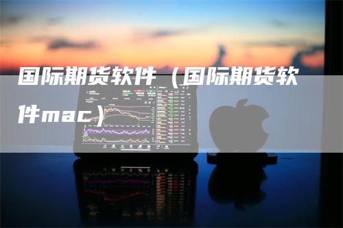 国际期货软件（国际期货软件mac）