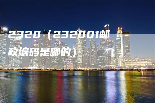 2320（232001邮政编码是哪的）