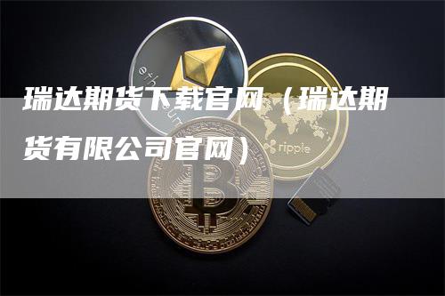 瑞达期货下载官网（瑞达期货有限公司官网）