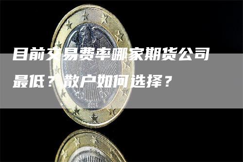 目前交易费率哪家期货公司最低？散户如何选择？