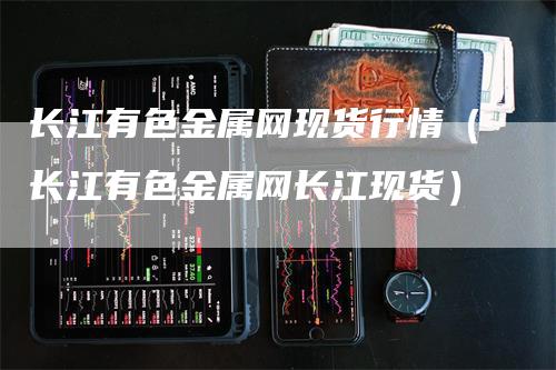 长江有色金属网现货行情（长江有色金属网长江现货）