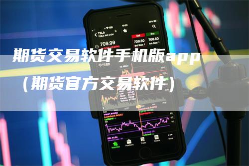 期货交易软件手机版app（期货官方交易软件）