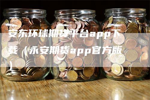 安东环球期货平台app下载（永安期货app官方版）