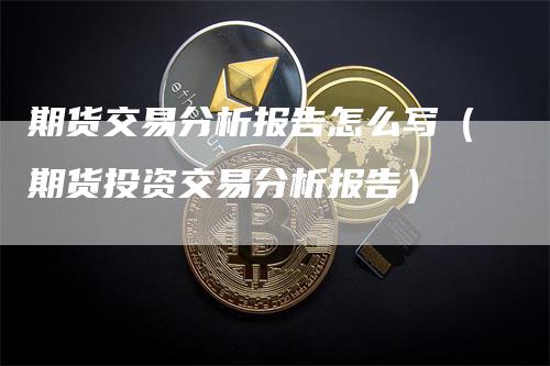 期货交易分析报告怎么写（期货投资交易分析报告）