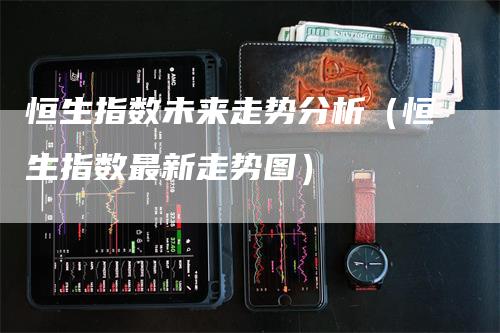 恒生指数未来走势分析（恒生指数最新走势图）