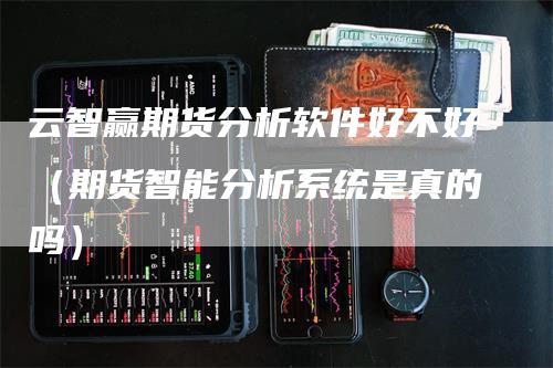 云智赢期货分析软件好不好（期货智能分析系统是真的吗）