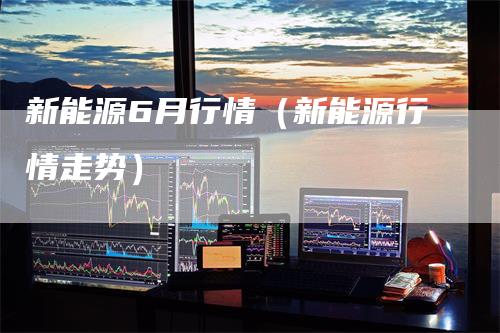 新能源6月行情（新能源行情走势）